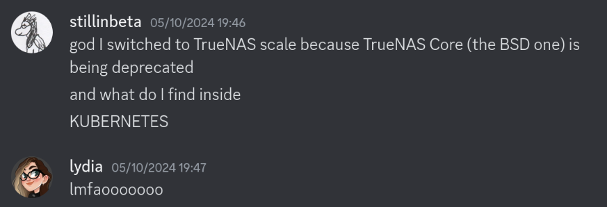 me: "god I switched to TrueNAS scale because TrueNAS Core (the BSD one) is being deprecated, and what do I find inside? KUBERNETES" lydia: "lmfaooooooo"